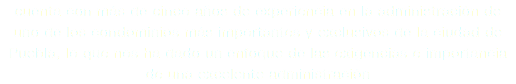 cuenta con más de cinco años de experiencia en la administración de uno de los condominios más importantes y exclusivos de la ciudad de Puebla, lo que nos ha dado un enfoque de las exigencias e importancia de una excelente administración